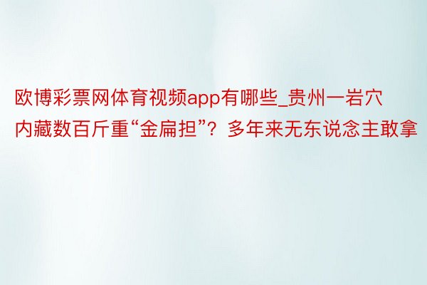 欧博彩票网体育视频app有哪些_贵州一岩穴内藏数百斤重“金扁担”？多年来无东说念主敢拿