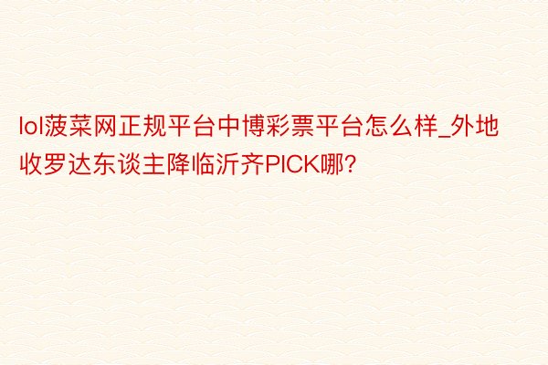 lol菠菜网正规平台中博彩票平台怎么样_外地收罗达东谈主降临沂齐PICK哪？