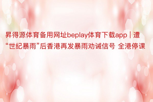 昇得源体育备用网址beplay体育下载app | 遭“世纪暴雨”后香港再发暴雨劝诫信号 全港停课