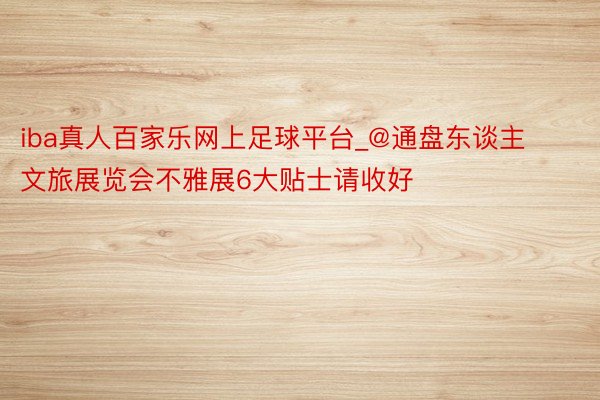 iba真人百家乐网上足球平台_@通盘东谈主 文旅展览会不雅展6大贴士请收好