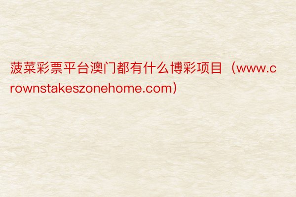 菠菜彩票平台澳门都有什么博彩项目（www.crownstakeszonehome.com）