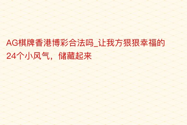 AG棋牌香港博彩合法吗_让我方狠狠幸福的24个小风气，储藏起来