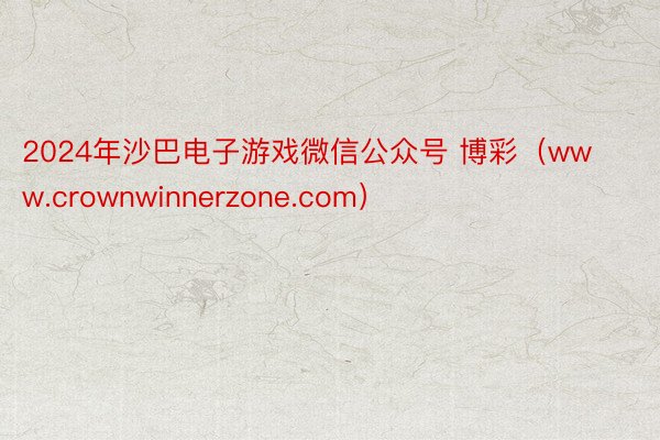 2024年沙巴电子游戏微信公众号 博彩（www.crownwinnerzone.com）
