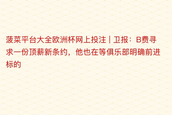 菠菜平台大全欧洲杯网上投注 | 卫报：B费寻求一份顶薪新条约，他也在等俱乐部明确前进标的