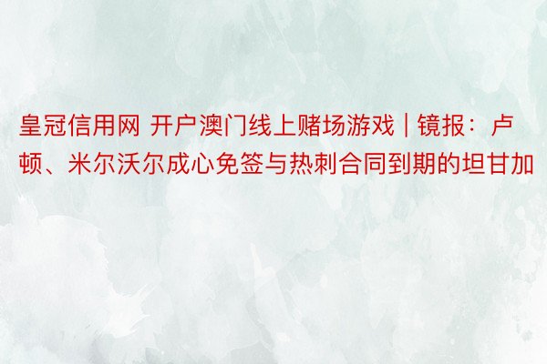 皇冠信用网 开户澳门线上赌场游戏 | 镜报：卢顿、米尔沃尔成心免签与热刺合同到期的坦甘加