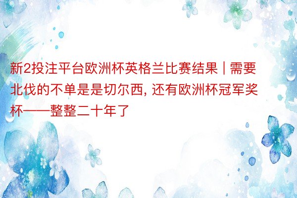 新2投注平台欧洲杯英格兰比赛结果 | 需要北伐的不单是是切尔西, 还有欧洲杯冠军奖杯——整整二十年了