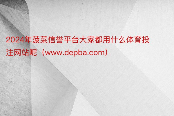 2024年菠菜信誉平台大家都用什么体育投注网站呢（www.depba.com）