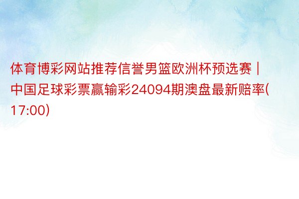 体育博彩网站推荐信誉男篮欧洲杯预选赛 | 中国足球彩票赢输彩24094期澳盘最新赔率(17:00)