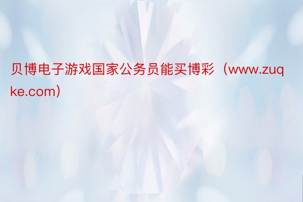 贝博电子游戏国家公务员能买博彩（www.zuqke.com）