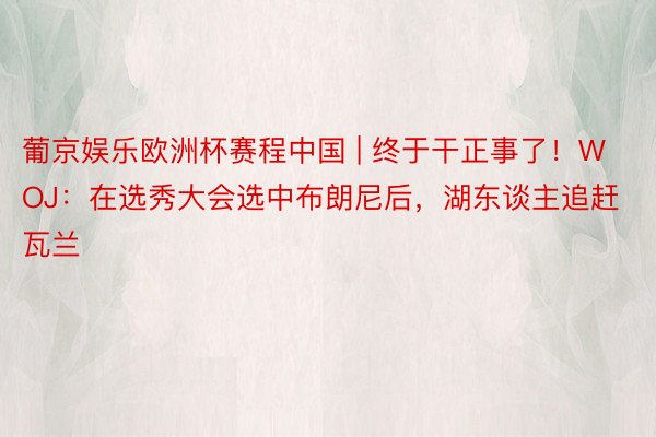葡京娱乐欧洲杯赛程中国 | 终于干正事了！WOJ：在选秀大会选中布朗尼后，湖东谈主追赶瓦兰