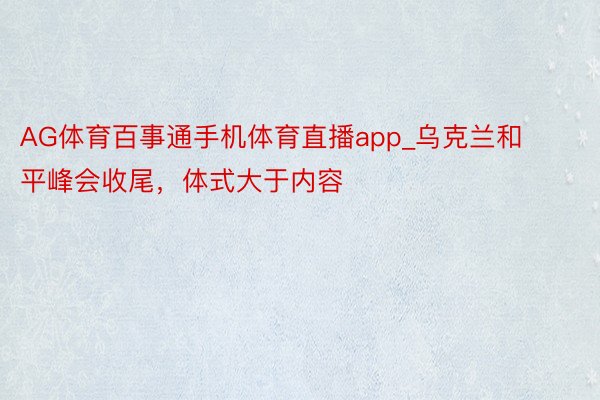AG体育百事通手机体育直播app_乌克兰和平峰会收尾，体式大于内容