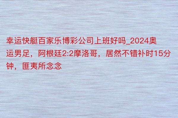 幸运快艇百家乐博彩公司上班好吗_2024奥运男足，阿根廷2:2摩洛哥，居然不错补时15分钟，匪夷所念念
