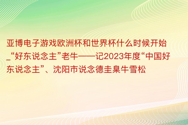 亚博电子游戏欧洲杯和世界杯什么时候开始_“好东说念主”老牛——记2023年度“中国好东说念主”、沈阳市说念德圭臬牛雪松