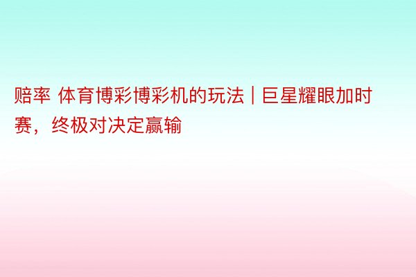 赔率 体育博彩博彩机的玩法 | 巨星耀眼加时赛，终极对决定赢输