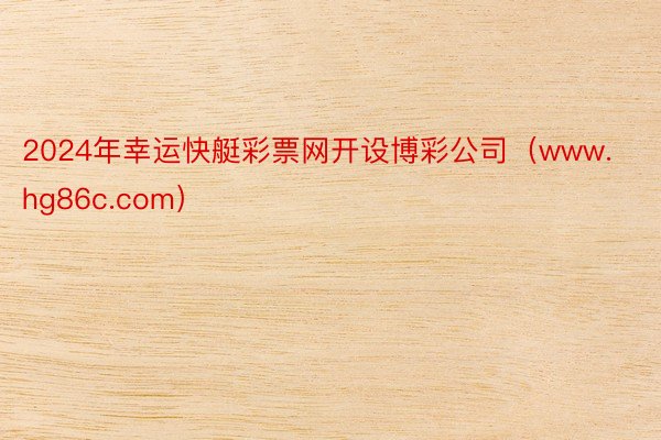2024年幸运快艇彩票网开设博彩公司（www.hg86c.com）