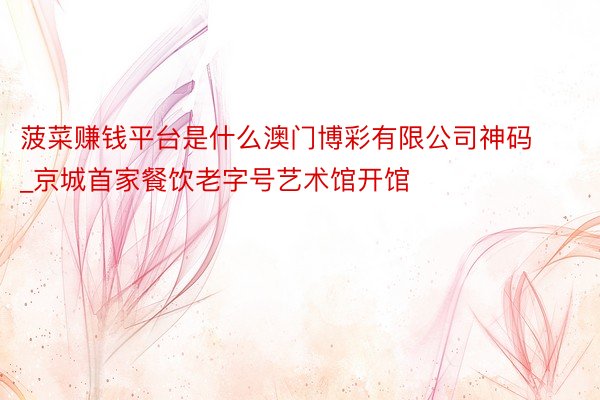 菠菜赚钱平台是什么澳门博彩有限公司神码_京城首家餐饮老字号艺术馆开馆