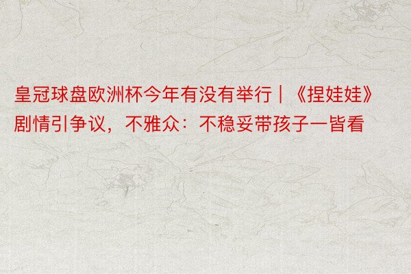皇冠球盘欧洲杯今年有没有举行 | 《捏娃娃》剧情引争议，不雅众：不稳妥带孩子一皆看