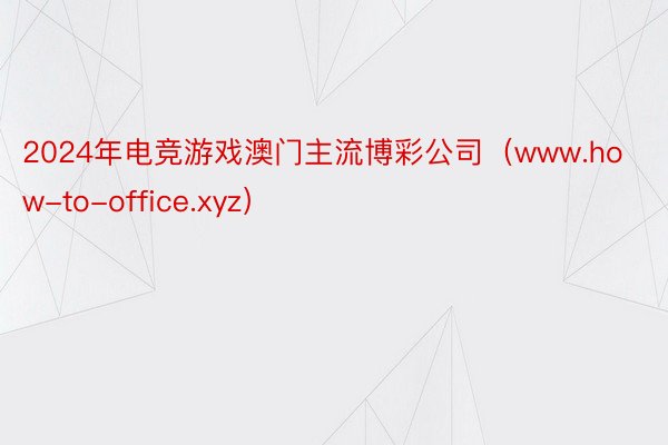 2024年电竞游戏澳门主流博彩公司（www.how-to-office.xyz）