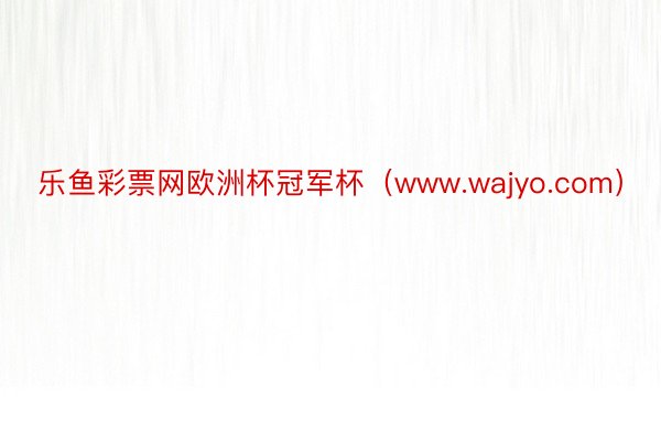 乐鱼彩票网欧洲杯冠军杯（www.wajyo.com）