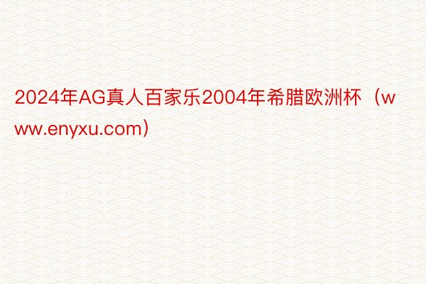 2024年AG真人百家乐2004年希腊欧洲杯（www.enyxu.com）