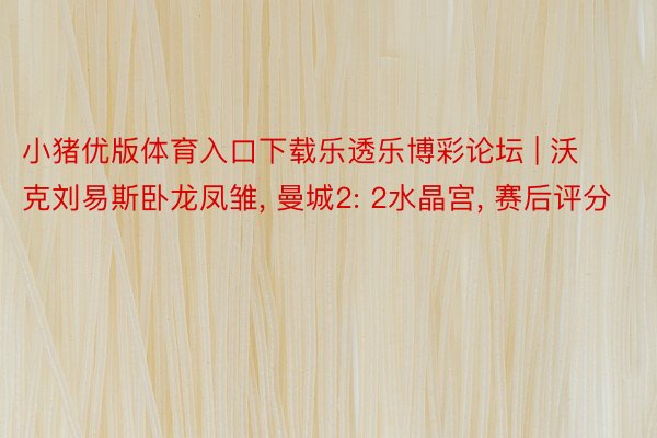 小猪优版体育入口下载乐透乐博彩论坛 | 沃克刘易斯卧龙凤雏, 曼城2: 2水晶宫, 赛后评分