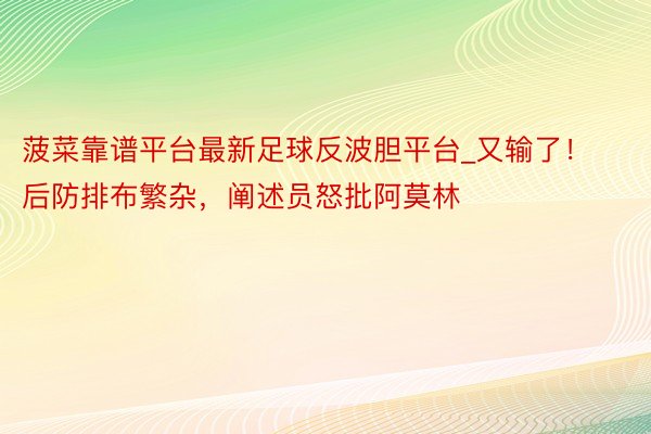 菠菜靠谱平台最新足球反波胆平台_又输了!后防排布繁杂,阐述员怒批阿莫林