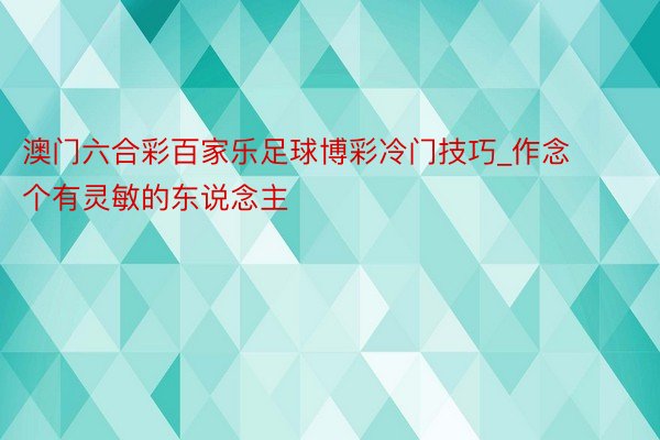 澳门六合彩百家乐足球博彩冷门技巧_作念个有灵敏的东说念主