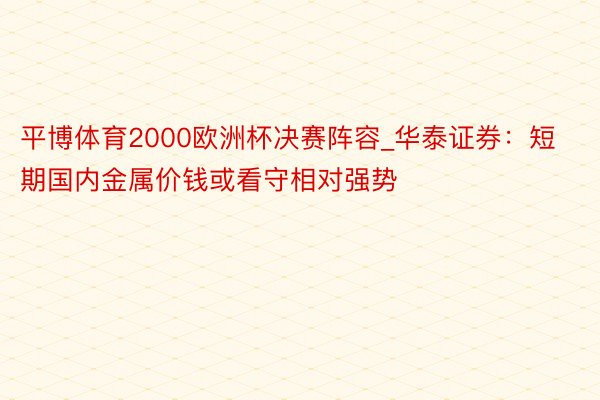平博体育2000欧洲杯决赛阵容_华泰证券：短期国内金属价钱或看守相对强势