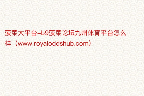 菠菜大平台-b9菠菜论坛九州体育平台怎么样（www.royaloddshub.com）