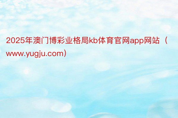 2025年澳门博彩业格局kb体育官网app网站(www.yugju.com)