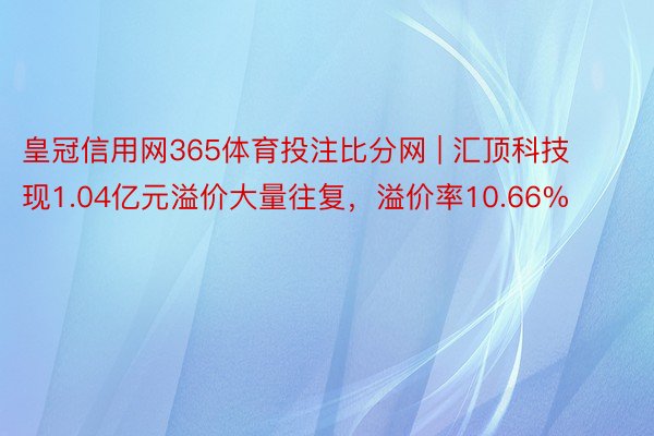 皇冠信用网365体育投注比分网 | 汇顶科技现1.04亿元溢价大量往复，溢价率10.66%