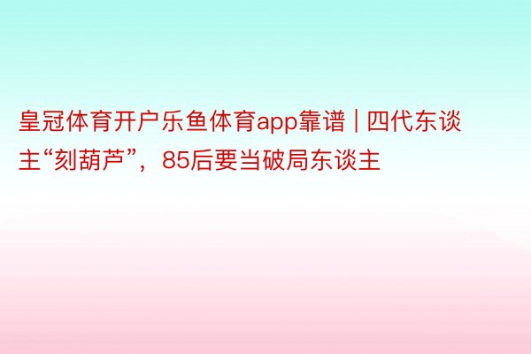 皇冠体育开户乐鱼体育app靠谱 | 四代东谈主“刻葫芦”，85后要当破局东谈主