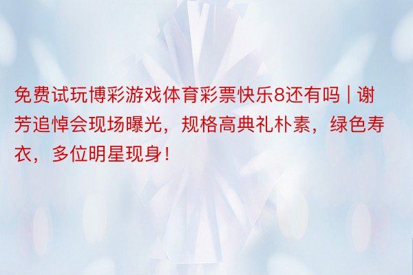 免费试玩博彩游戏体育彩票快乐8还有吗 | 谢芳追悼会现场曝光，规格高典礼朴素，绿色寿衣，多位明星现身！