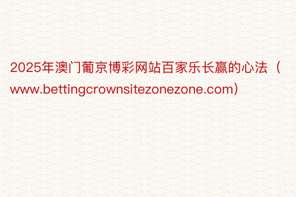 2025年澳门葡京博彩网站百家乐长赢的心法（www.bettingcrownsitezonezone.com）