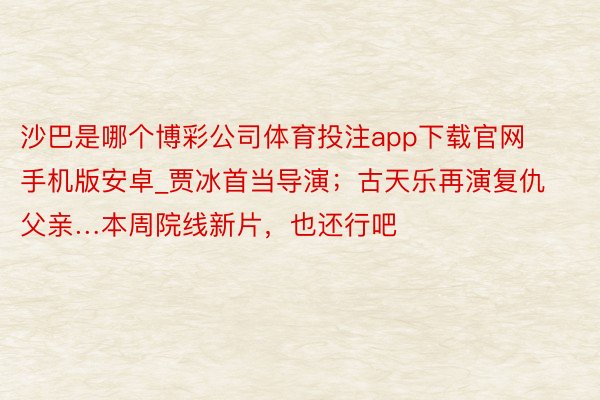 沙巴是哪个博彩公司体育投注app下载官网手机版安卓_贾冰首当导演；古天乐再演复仇父亲…本周院线新片，也还行吧