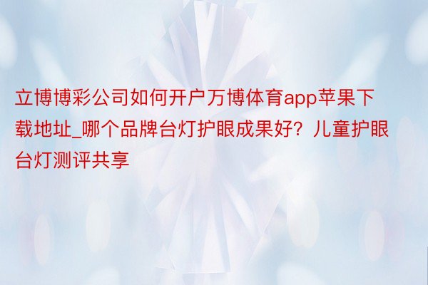 立博博彩公司如何开户万博体育app苹果下载地址_哪个品牌台灯护眼成果好？儿童护眼台灯测评共享