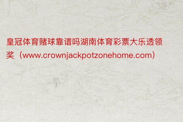皇冠体育赌球靠谱吗湖南体育彩票大乐透领奖（www.crownjackpotzonehome.com）