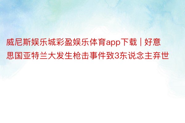 威尼斯娱乐城彩盈娱乐体育app下载 | 好意思国亚特兰大发生枪击事件致3东说念主弃世