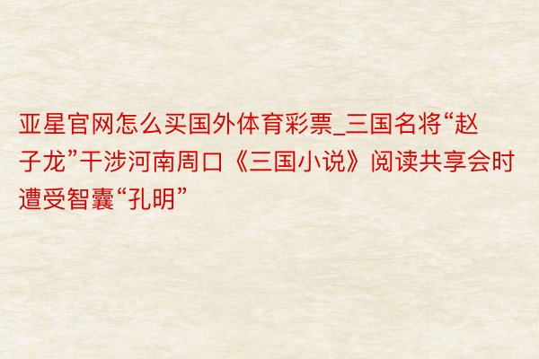 亚星官网怎么买国外体育彩票_三国名将“赵子龙”干涉河南周口《三国小说》阅读共享会时遭受智囊“孔明”