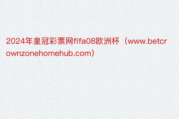 2024年皇冠彩票网fifa08欧洲杯（www.betcrownzonehomehub.com）