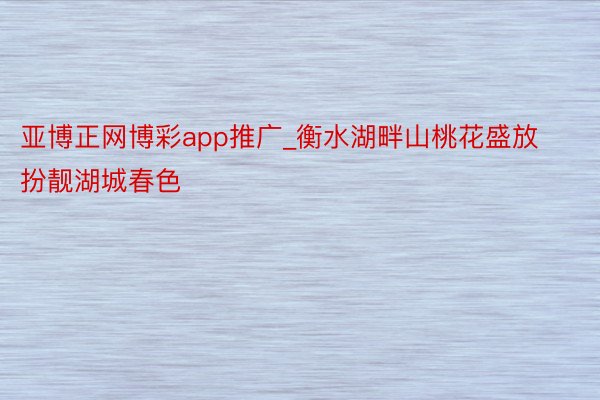 亚博正网博彩app推广_衡水湖畔山桃花盛放　扮靓湖城春色
