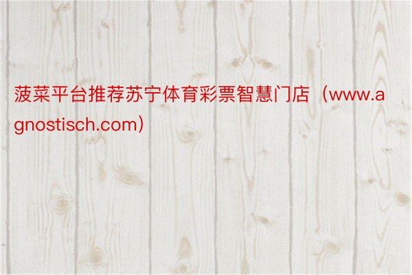 菠菜平台推荐苏宁体育彩票智慧门店（www.agnostisch.com）