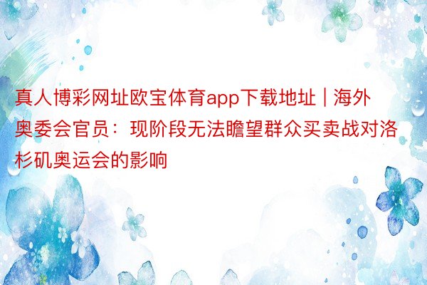 真人博彩网址欧宝体育app下载地址 | 海外奥委会官员：现阶段无法瞻望群众买卖战对洛杉矶奥运会的影响