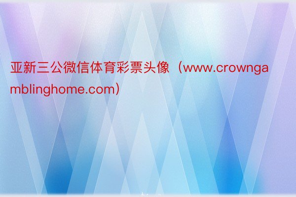 亚新三公微信体育彩票头像（www.crowngamblinghome.com）
