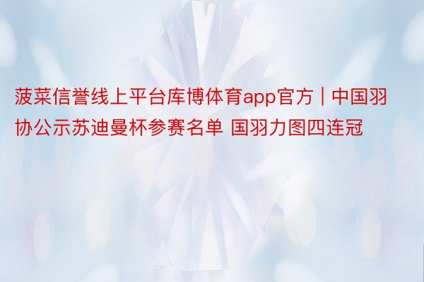 菠菜信誉线上平台库博体育app官方 | 中国羽协公示苏迪曼杯参赛名单 国羽力图四连冠