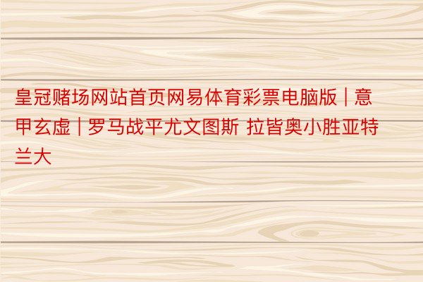 皇冠赌场网站首页网易体育彩票电脑版 | 意甲玄虚 | 罗马战平尤文图斯 拉皆奥小胜亚特兰大