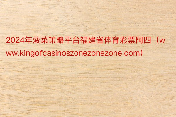 2024年菠菜策略平台福建省体育彩票阿四（www.kingofcasinoszonezonezone.com）