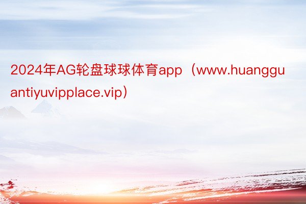 2024年AG轮盘球球体育app（www.huangguantiyuvipplace.vip）