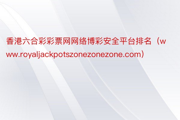 香港六合彩彩票网网络博彩安全平台排名（www.royaljackpotszonezonezone.com）